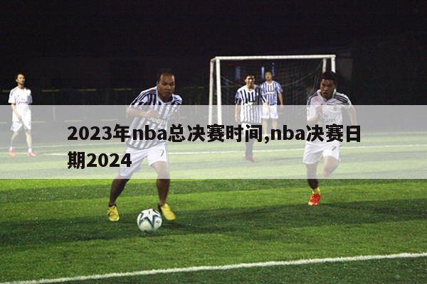 2023年nba总决赛时间,nba决赛日期2024