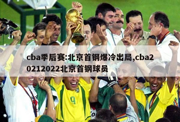 cba季后赛:北京首钢爆冷出局,cba20212022北京首钢球员