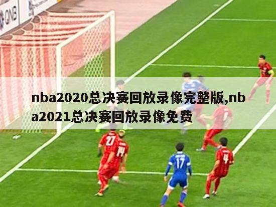 nba2020总决赛回放录像完整版,nba2021总决赛回放录像免费